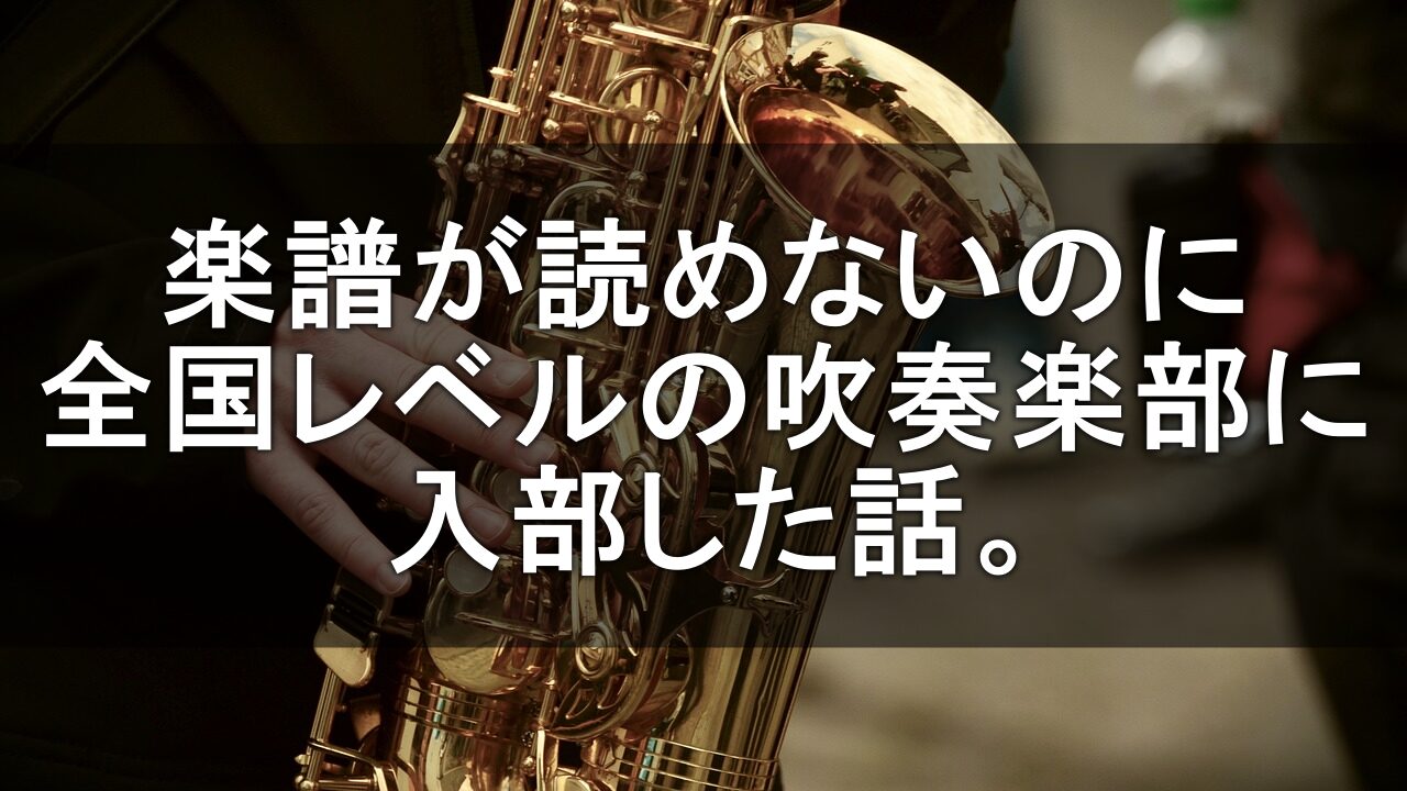 【音楽経験０】楽譜が読めないのに、全国レベルの吹奏楽部に入部した話。